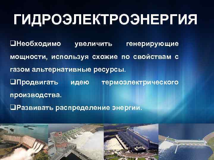 ГИДРОЭЛЕКТРОЭНЕРГИЯ q. Необходимо увеличить генерирующие мощности, используя схожие по свойствам с газом альтернативные ресурсы.