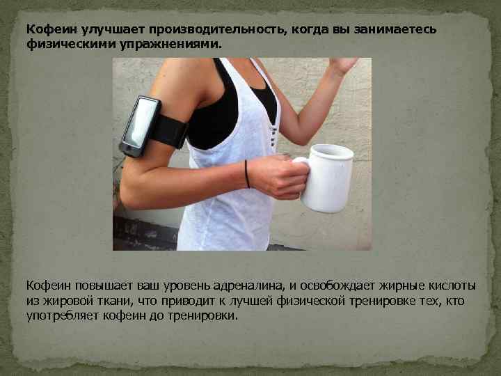 Кофеин улучшает производительность, когда вы занимаетесь физическими упражнениями. Кофеин повышает ваш уровень адреналина, и