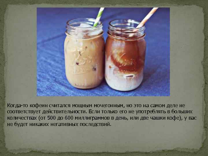 Когда-то кофеин считался мощным мочегонным, но это на самом деле не соответствует действительности. Если