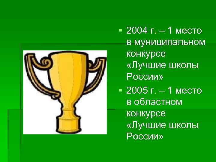 § 2004 г. – 1 место в муниципальном конкурсе «Лучшие школы России» § 2005