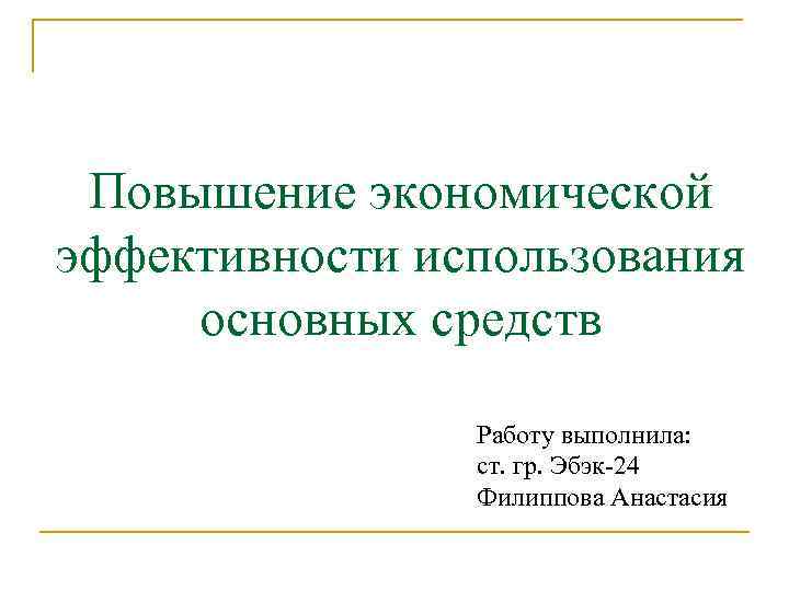 Повышение экономической эффективности использования основных средств Работу выполнила: ст. гр. Эбэк-24 Филиппова Анастасия 