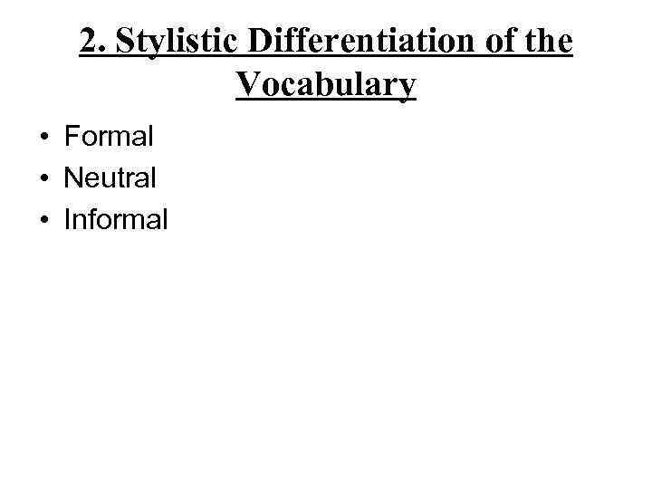 2. Stylistic Differentiation of the Vocabulary • Formal • Neutral • Informal 
