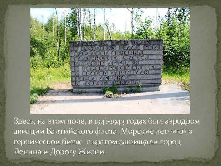 Здесь, на этом поле, в 1941 -1943 годах был аэродром авиации Балтийского флота. Морские