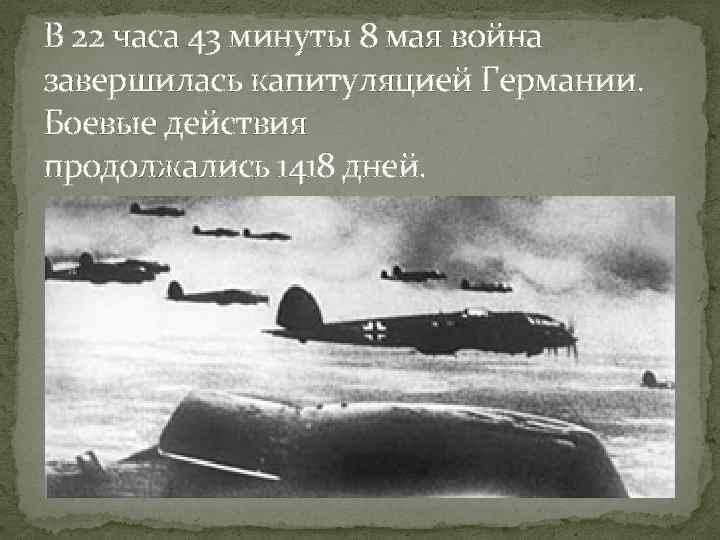 В 22 часа 43 минуты 8 мая война завершилась капитуляцией Германии. Боевые действия продолжались