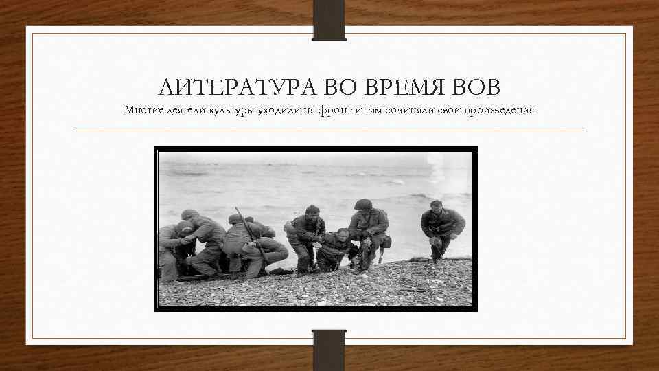 ЛИТЕРАТУРА ВО ВРЕМЯ ВОВ Многие деятели культуры уходили на фронт и там сочиняли свои