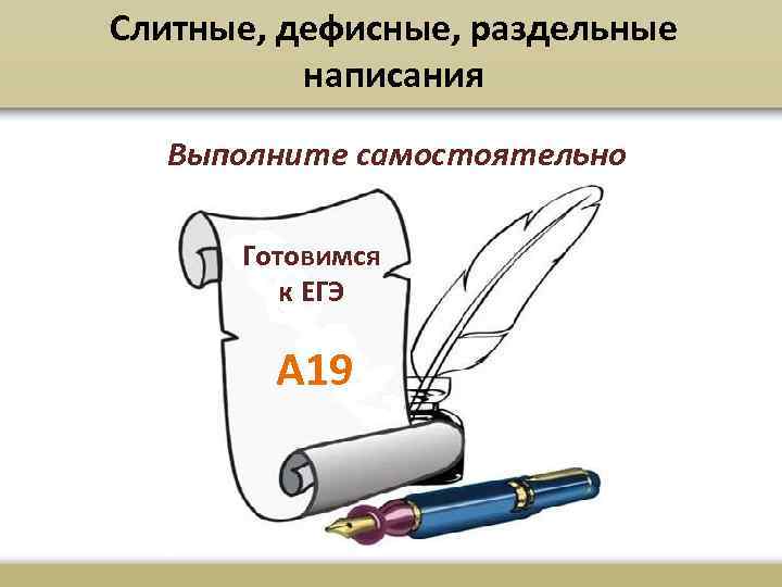 Слитные, дефисные, раздельные написания Выполните самостоятельно Готовимся к ЕГЭ А 19 