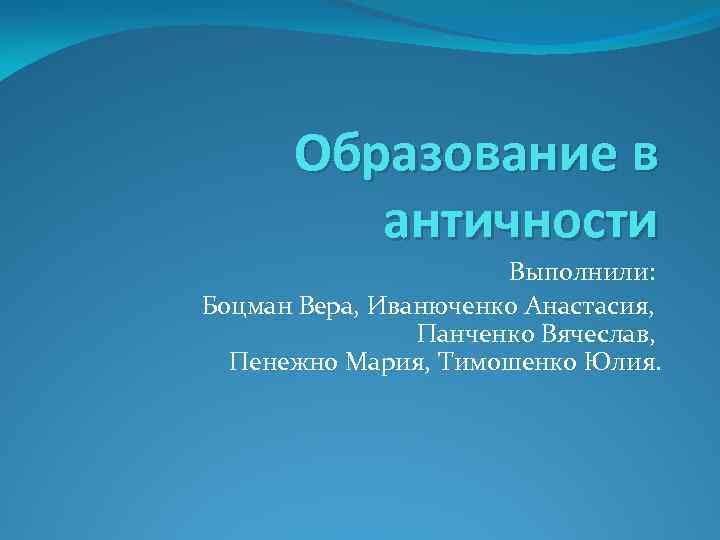 Образование в античности Выполнили: Боцман Вера, Иванюченко Анастасия, Панченко Вячеслав, Пенежно Мария, Тимошенко Юлия.