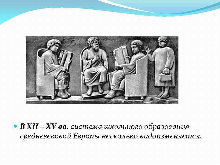  В XII – XV вв. система школьного образования средневековой Европы несколько видоизменяется. 