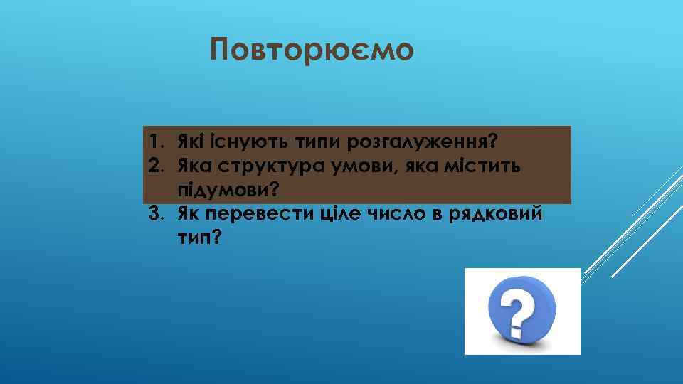 Повторюємо 1. Які існують типи розгалуження? 2. Яка структура умови, яка містить підумови? 3.