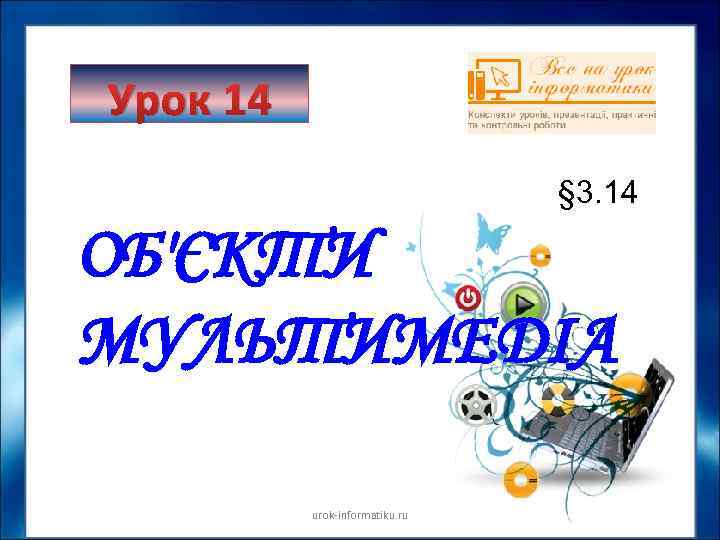 Урок 14 § 3. 14 ОБ'ЄКТИ МУЛЬТИМЕДІА urok informatiku. ru 