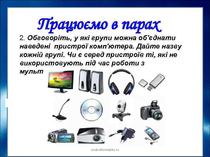 Працюємо в парах 2. Обговоріть, у які групи можна об'єднати наведені пристрої комп'ютера. Дайте