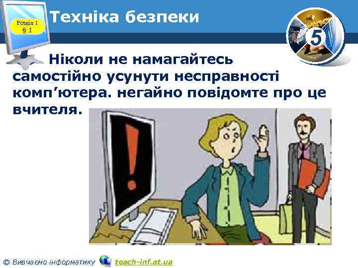 Розділ 1 § 1 Техніка безпеки 5 Ніколи не намагайтесь самостійно усунути несправності комп’ютера.