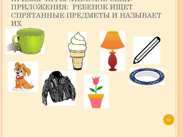 ПРИМЕР ИГРЫ «HIDE AND SEEK» ПРИЛОЖЕНИЯ: РЕБЕНОК ИЩЕТ СПРЯТАННЫЕ ПРЕДМЕТЫ И НАЗЫВАЕТ ИХ 64