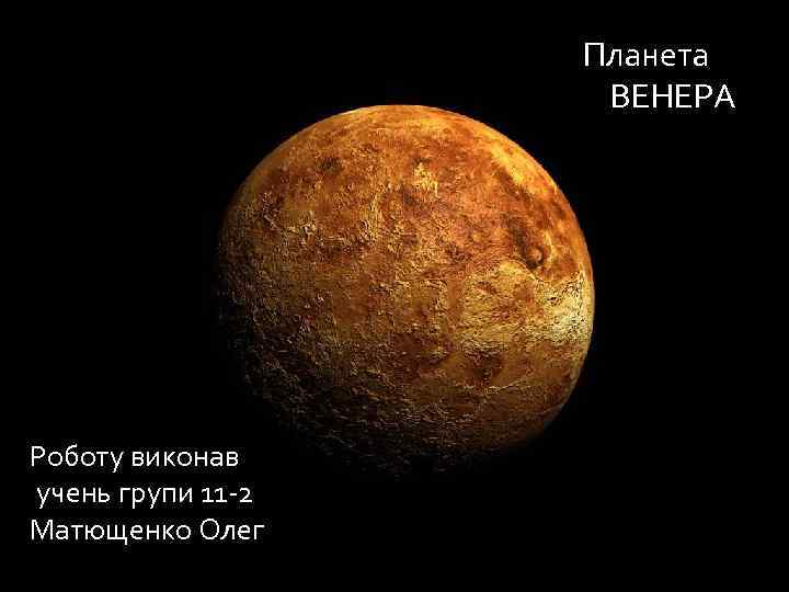 Планета ВЕНЕРА Роботу виконав учень групи 11 -2 Матющенко Олег 