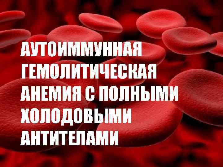 АУТОИММУННАЯ ГЕМОЛИТИЧЕСКАЯ АНЕМИЯ С ПОЛНЫМИ ХОЛОДОВЫМИ АНТИТЕЛАМИ 