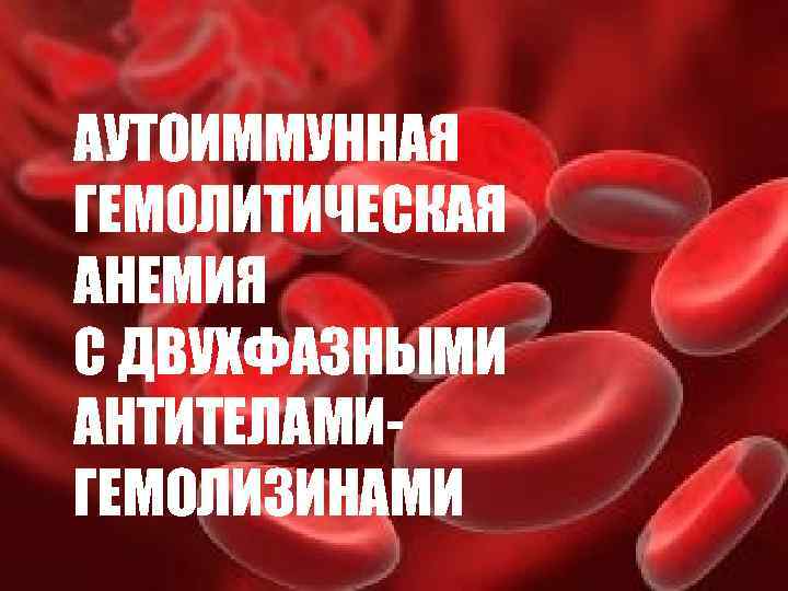 АУТОИММУННАЯ ГЕМОЛИТИЧЕСКАЯ АНЕМИЯ С ДВУХФАЗНЫМИ АНТИТЕЛАМИГЕМОЛИЗИНАМИ 