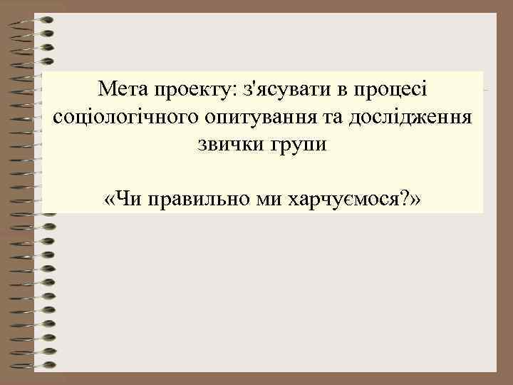 Мета проекту: з'ясувати в процесі соціологічного опитування та дослідження звички групи «Чи правильно ми