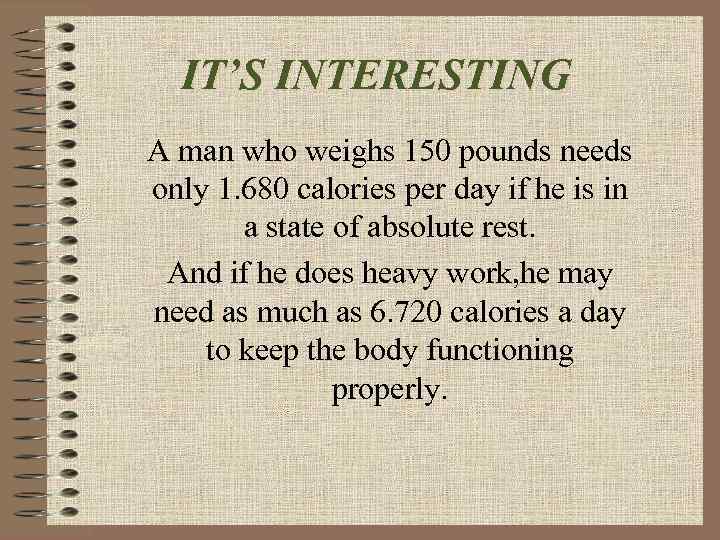 IT’S INTERESTING A man who weighs 150 pounds needs only 1. 680 calories per