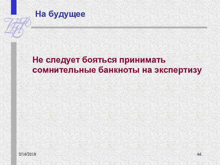 На будущее Не следует бояться принимать сомнительные банкноты на экспертизу 2/16/2018 46 