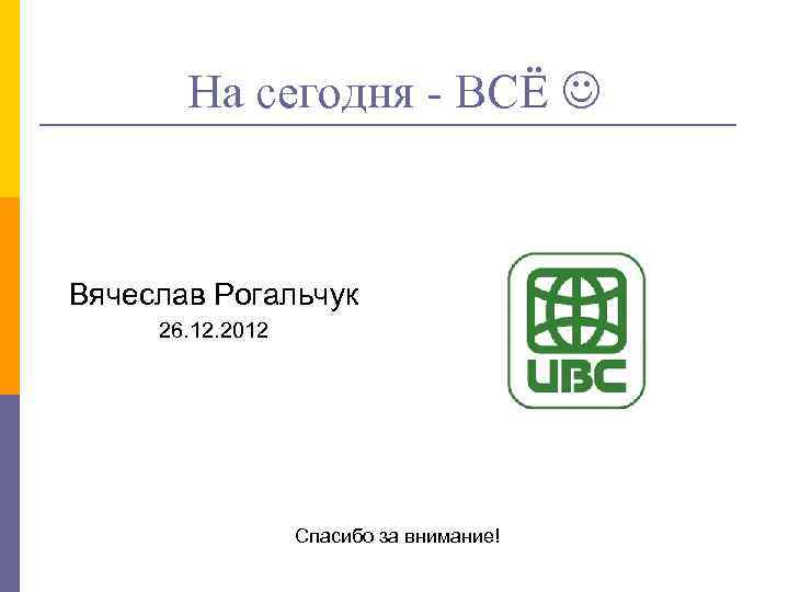 На сегодня - ВСЁ Вячеслав Рогальчук 26. 12. 2012 Спасибо за внимание! 