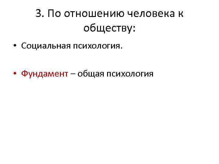 3. По отношению человека к обществу: • Социальная психология. • Фундамент – общая психология