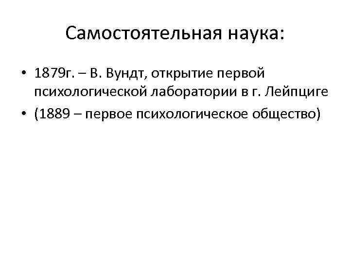 Самостоятельная наука: • 1879 г. – В. Вундт, открытие первой психологической лаборатории в г.