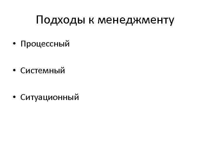 Подходы к менеджменту • Процессный • Системный • Ситуационный 