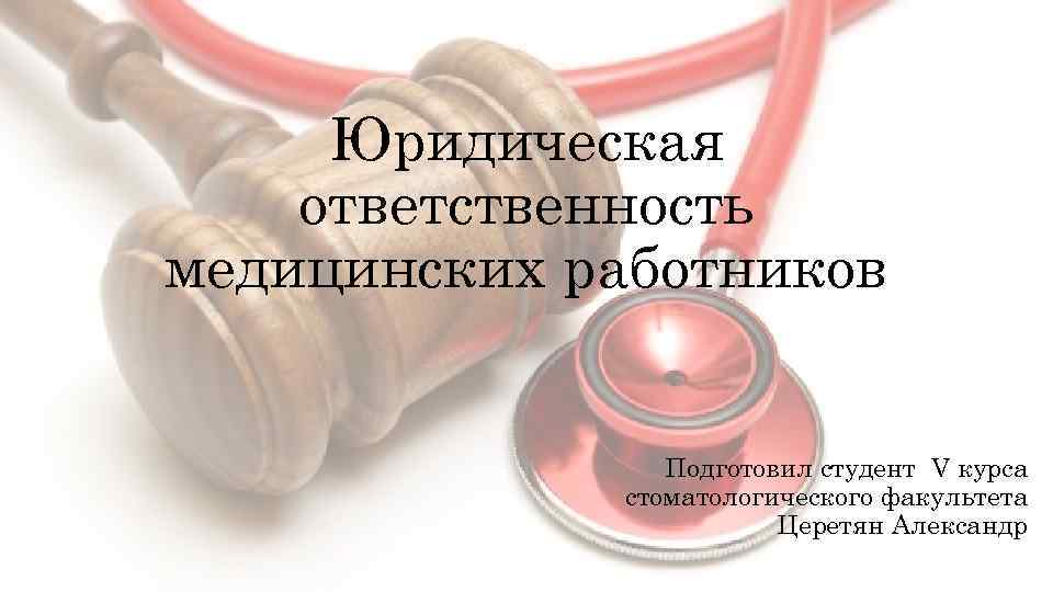 Юридическая ответственность медицинских работников Подготовил студент V курса стоматологического факультета Церетян Александр 