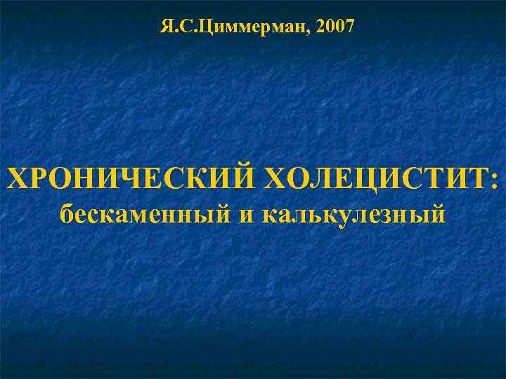 Я. С. Циммерман, 2007 ХРОНИЧЕСКИЙ ХОЛЕЦИСТИТ: бескаменный и калькулезный 