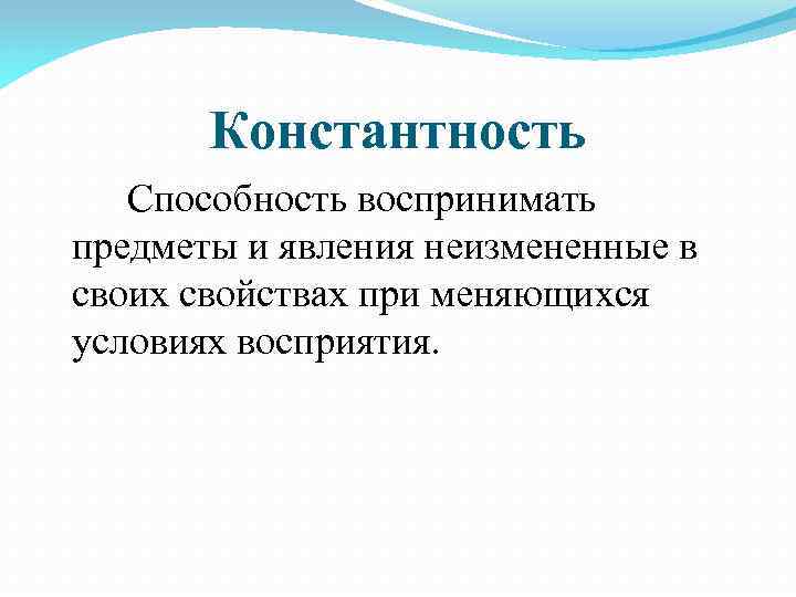 Константность Способность воспринимать предметы и явления неизмененные в своих свойствах при меняющихся условиях восприятия.