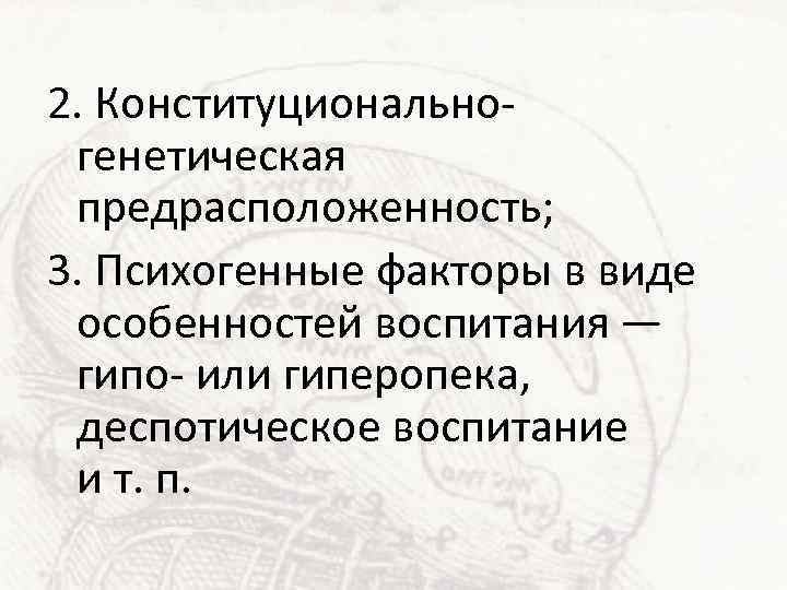 2. Конституциональногенетическая предрасположенность; 3. Психогенные факторы в виде особенностей воспитания — гипо- или гиперопека,