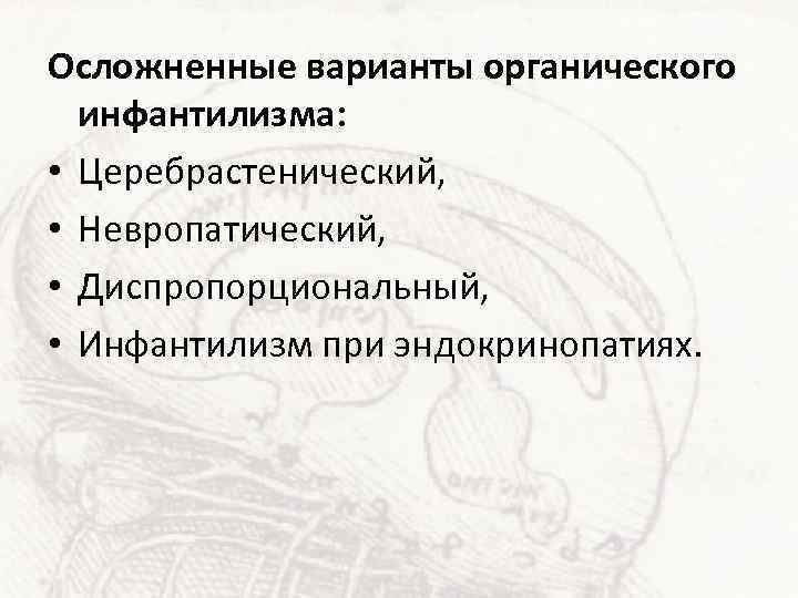 Осложненные варианты органического инфантилизма: • Церебрастенический, • Невропатический, • Диспропорциональный, • Инфантилизм при эндокринопатиях.