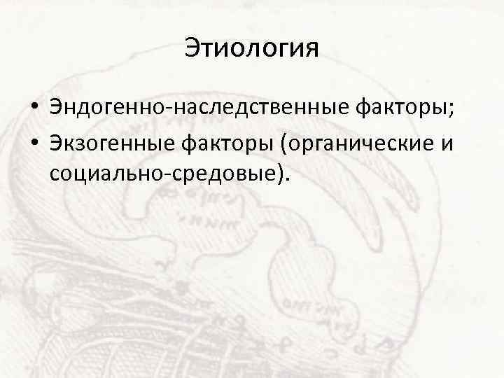 Этиология • Эндогенно-наследственные факторы; • Экзогенные факторы (органические и социально-средовые). 