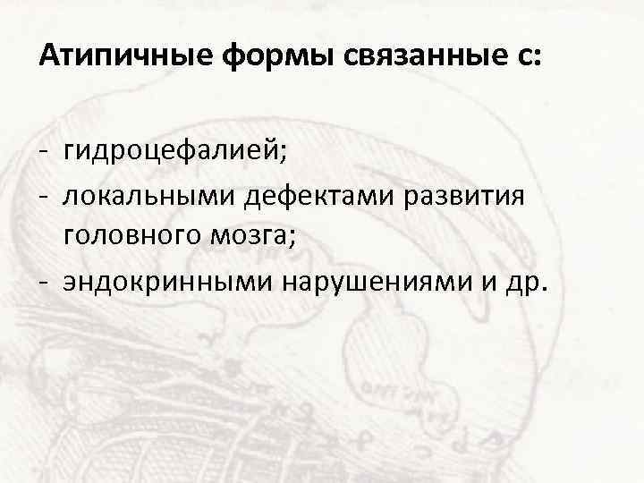 Атипичные формы связанные с: - гидроцефалией; - локальными дефектами развития головного мозга; - эндокринными