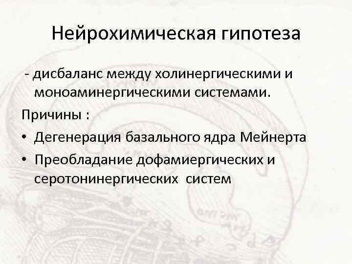 Нейрохимическая гипотеза - дисбаланс между холинергическими и моноаминергическими системами. Причины : • Дегенерация базального