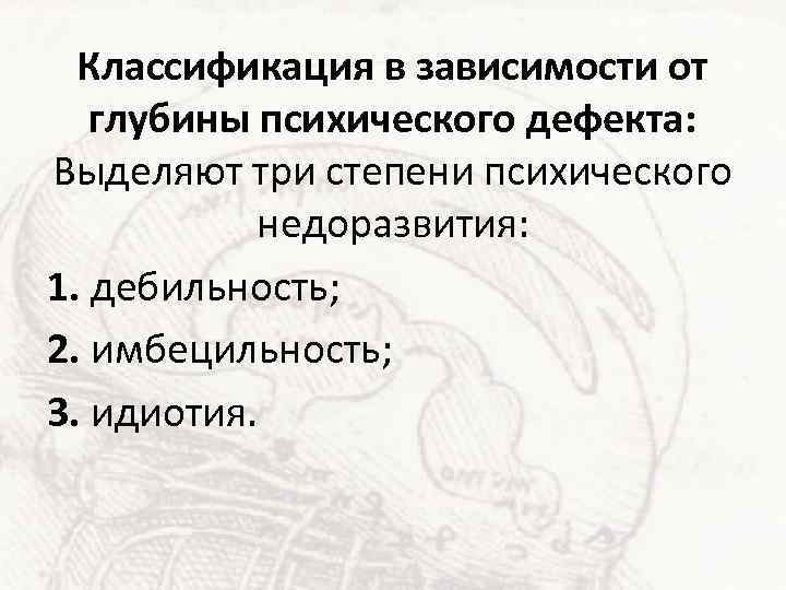 Классификация в зависимости от глубины психического дефекта: Выделяют три степени психического недоразвития: 1. дебильность;