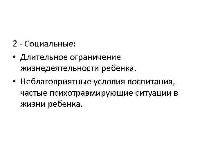 2 - Социальные: • Длительное ограничение жизнедеятельности ребенка. • Неблагоприятные условия воспитания, частые психотравмирующие