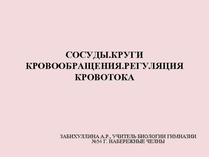 СОСУДЫ. КРУГИ КРОВООБРАЩЕНИЯ. РЕГУЛЯЦИЯ КРОВОТОКА ЗАБИХУЛЛИНА А. Р. , УЧИТЕЛЬ БИОЛОГИИ ГИМНАЗИИ № 54