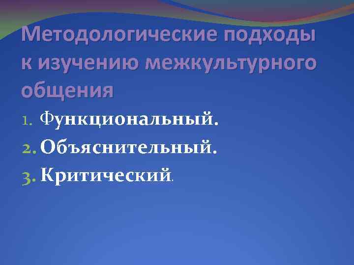 Методологические подходы к изучению межкультурного общения 1. Функциональный. 2. Объяснительный. 3. Критический. 