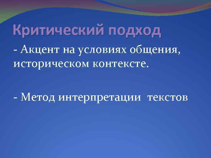 Критический подход - Акцент на условиях общения, историческом контексте. - Метод интерпретации текстов 