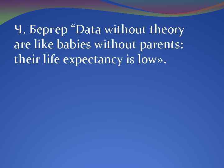 Ч. Бергер “Data without theory are like babies without parents: their life expectancy is