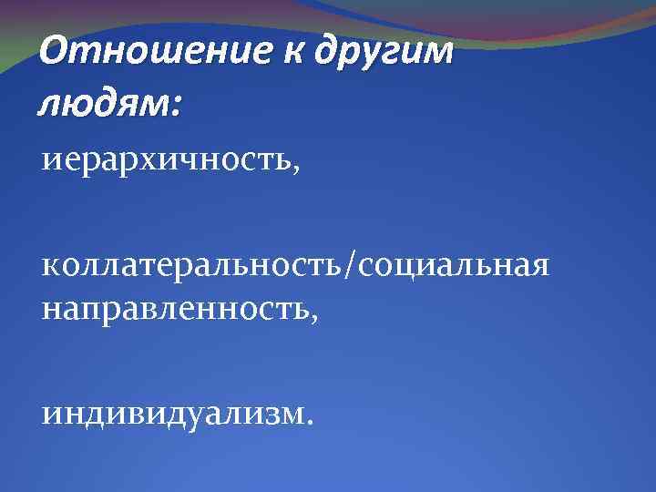 Отношение к другим людям: иерархичность, коллатеральность/социальная направленность, индивидуализм. 