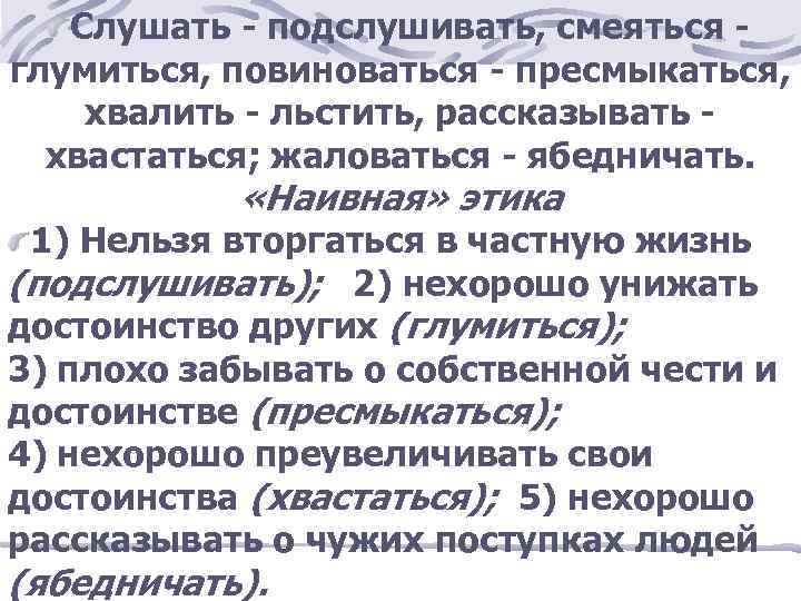 Cлушать - подслушивать, смеяться глумиться, повиноваться - пресмыкаться, хвалить - льстить, рассказывать хвастаться; жаловаться