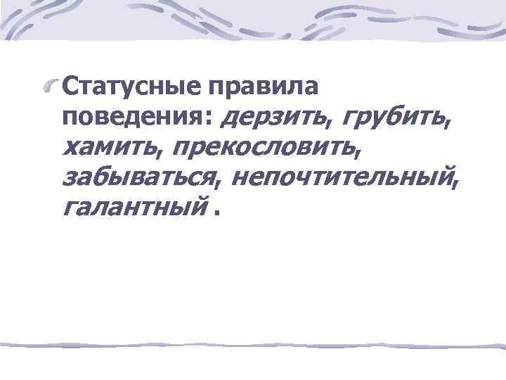 Статусные правила поведения: дерзить, грубить, хамить, прекословить, забываться, непочтительный, галантный. 