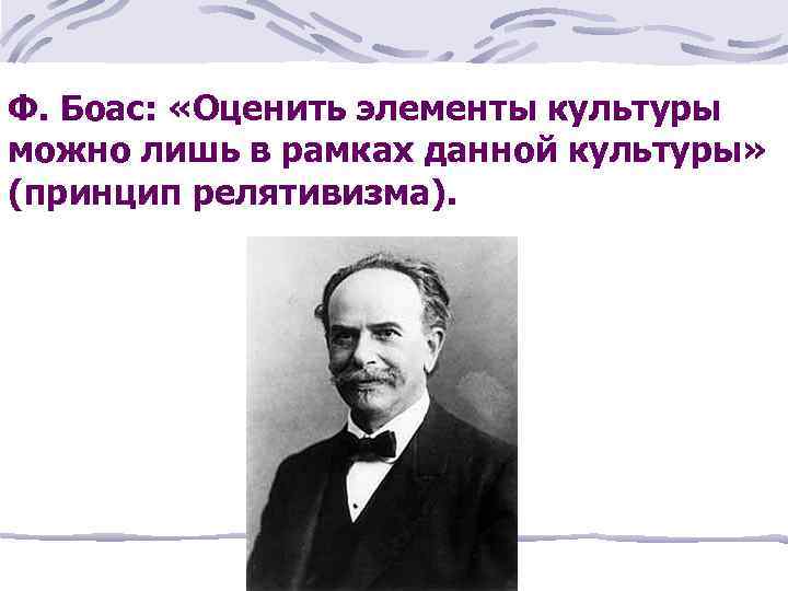 Ф. Боас: «Оценить элементы культуры можно лишь в рамках данной культуры» (принцип релятивизма). 
