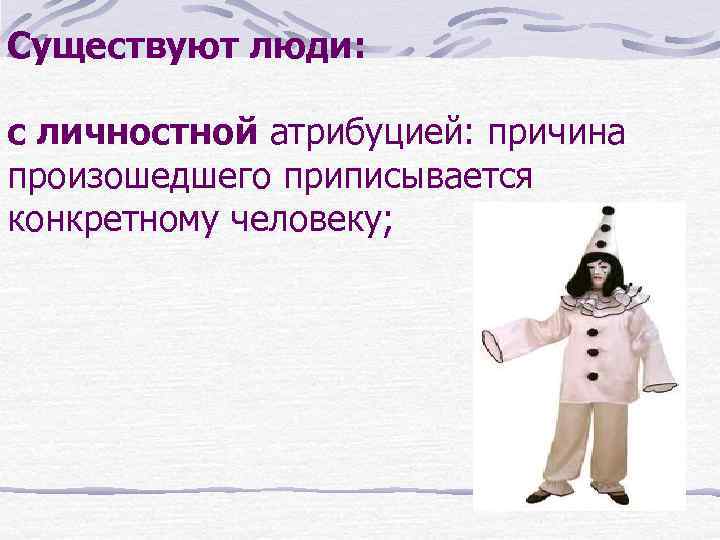 Существуют люди: с личностной атрибуцией: причина произошедшего приписывается конкретному человеку; 