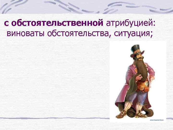 с обстоятельственной атрибуцией: виноваты обстоятельства, ситуация; 