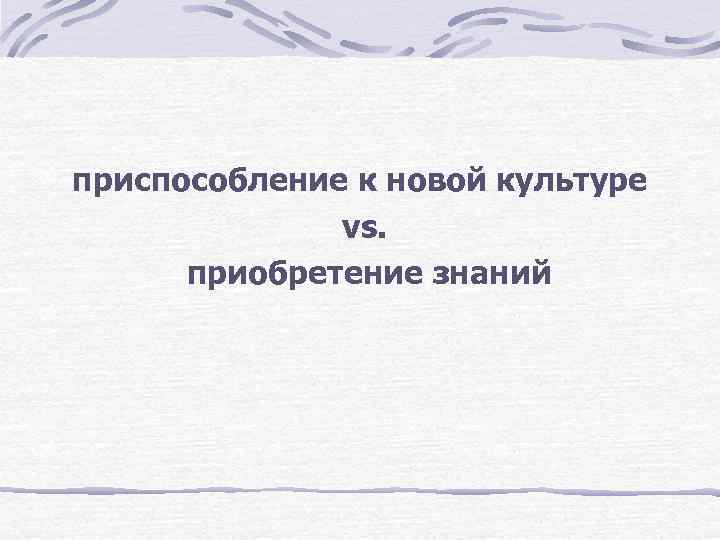 приспособление к новой культуре vs. приобретение знаний 