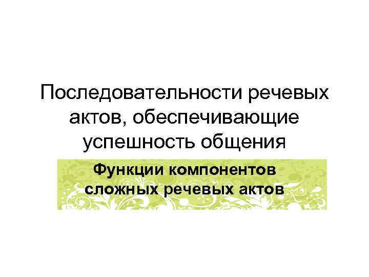 Последовательности речевых актов, обеспечивающие успешность общения Функции компонентов сложных речевых актов 