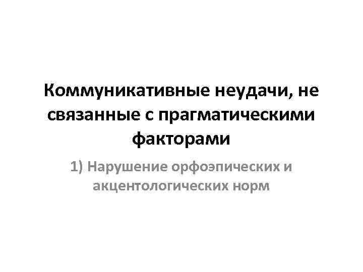 Коммуникативные неудачи, не связанные с прагматическими факторами 1) Нарушение орфоэпических и акцентологических норм